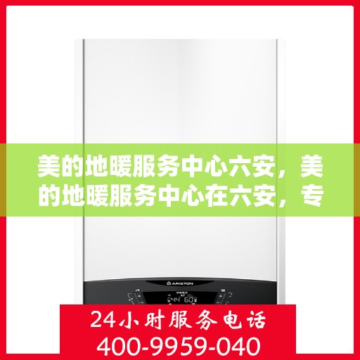 美的地暖服务中心六安，美的地暖服务中心在六安，专业温暖，舒适生活新选择