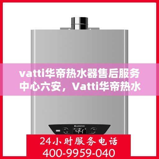 vatti华帝热水器售后服务中心六安，Vatti华帝热水器六安售后服务中心，专业维修，贴心服务