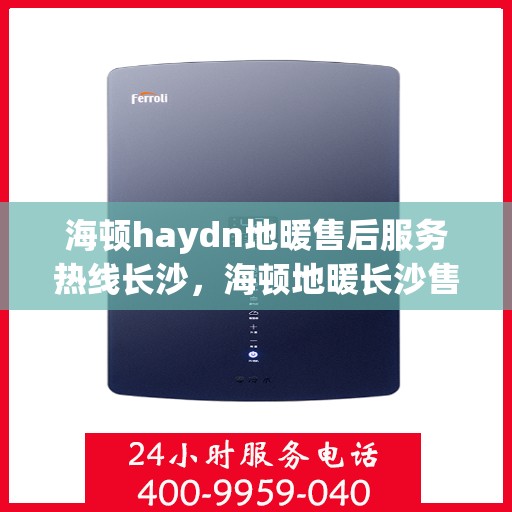 海顿haydn地暖售后服务热线长沙，海顿地暖长沙售后服务热线详解