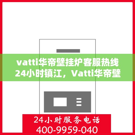 vatti华帝壁挂炉客服热线24小时镇江，Vatti华帝壁挂炉镇江24小时客服热线全面服务