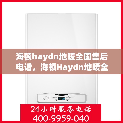 海顿haydn地暖全国售后电话，海顿Haydn地暖全国售后服务热线及电话全解析