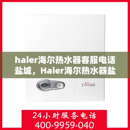 haier海尔热水器客服电话盐城，Haier海尔热水器盐城客服热线全攻略