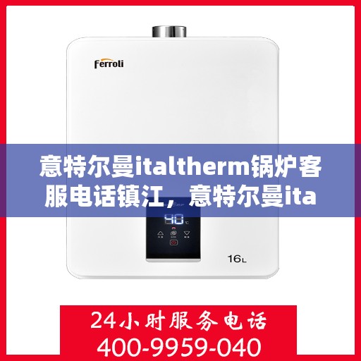 意特尔曼italtherm锅炉客服电话镇江，意特尔曼italtherm锅炉镇江客服热线及咨询指南
