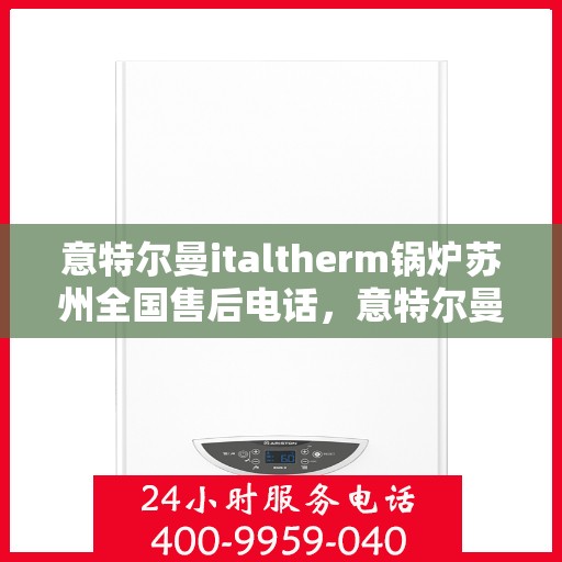 意特尔曼italtherm锅炉苏州全国售后电话，意特尔曼italtherm锅炉苏州售后全国服务热线电话公布