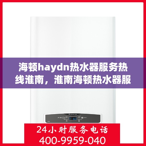 海顿haydn热水器服务热线淮南，淮南海顿热水器服务热线，专业解决您的热水难题