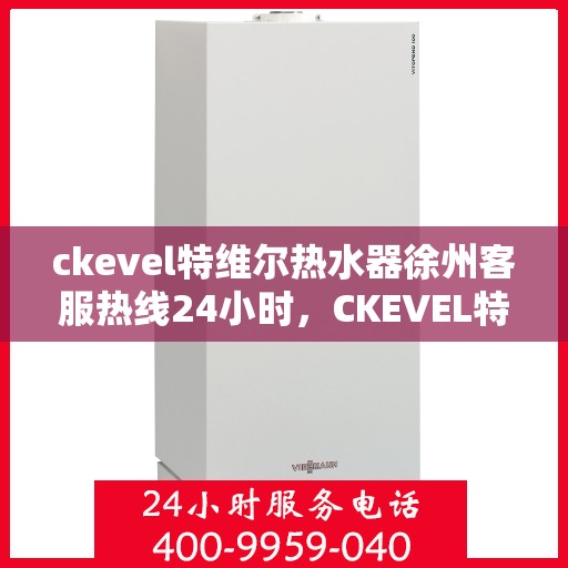 ckevel特维尔热水器徐州客服热线24小时，CKEVEL特维尔热水器徐州全天候客服热线，贴心服务不打烊