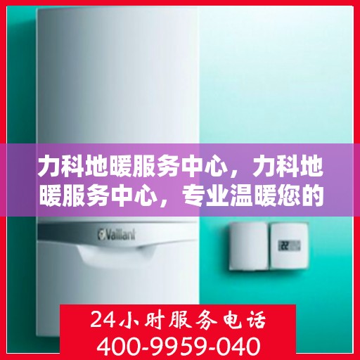 力科地暖服务中心，力科地暖服务中心，专业温暖您的生活