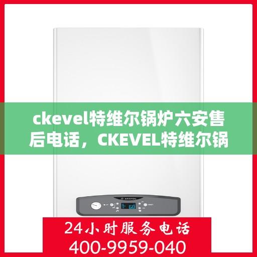 ckevel特维尔锅炉六安售后电话，CKEVEL特维尔锅炉在六安的售后服务热线及联系方式