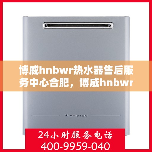 博威hnbwr热水器售后服务中心合肥，博威hnbwr热水器合肥售后服务中心，专业维修与贴心服务