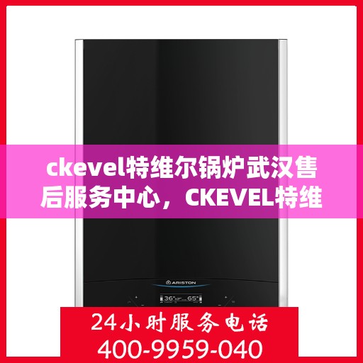 ckevel特维尔锅炉武汉售后服务中心，CKEVEL特维尔锅炉武汉售后服务中心，专业维修与优质服务一站解决