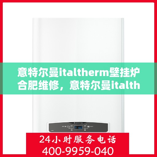 意特尔曼italtherm壁挂炉合肥维修，意特尔曼italtherm壁挂炉合肥专业维修服务