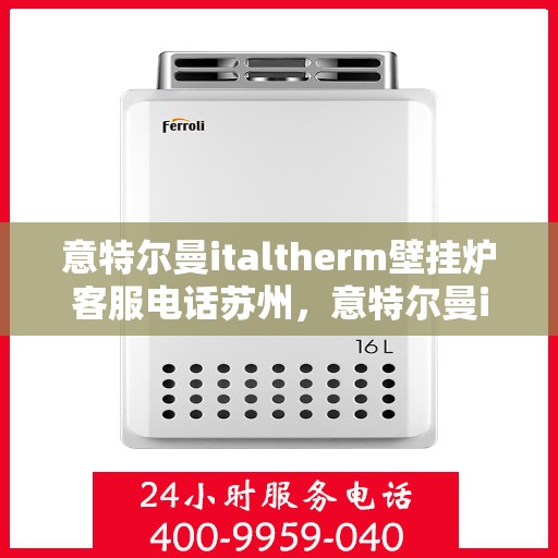 意特尔曼italtherm壁挂炉客服电话苏州，意特尔曼italtherm壁挂炉苏州客服热线及咨询指南