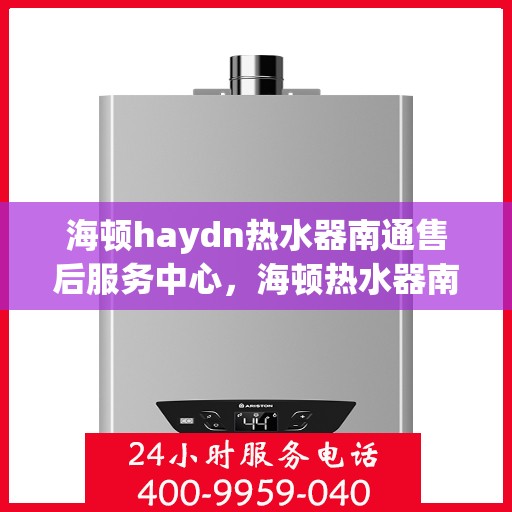 海顿haydn热水器南通售后服务中心，海顿热水器南通售后服务中心，专业维修，贴心服务