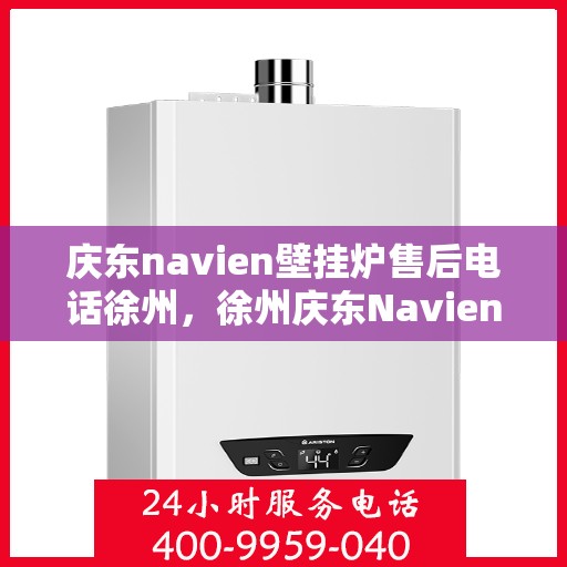 庆东navien壁挂炉售后电话徐州，徐州庆东Navien壁挂炉售后专业电话及维修服务指南