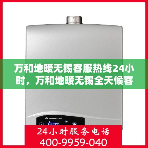 万和地暖无锡客服热线24小时，万和地暖无锡全天候客服热线，贴心服务不打烊