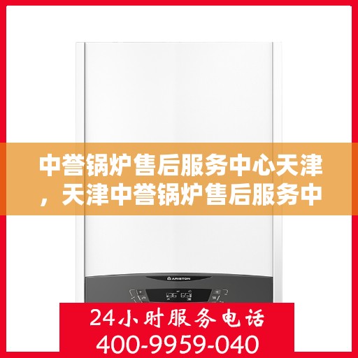 中誉锅炉售后服务中心天津，天津中誉锅炉售后服务中心，专业维修与贴心服务