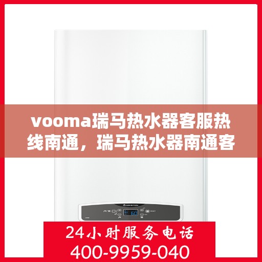 vooma瑞马热水器客服热线南通，瑞马热水器南通客服热线，专业解答，温暖您的生活