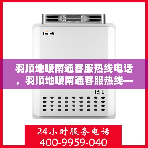 羽顺地暖南通客服热线电话，羽顺地暖南通客服热线——专业解答，温暖您的生活