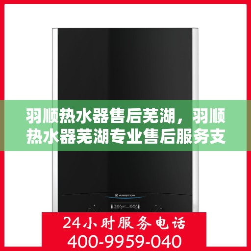 羽顺热水器售后芜湖，羽顺热水器芜湖专业售后服务支持