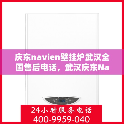 庆东navien壁挂炉武汉全国售后电话，武汉庆东Navien壁挂炉全国售后电话及维修服务指南