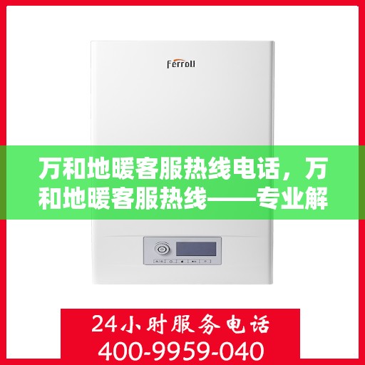 万和地暖客服热线电话，万和地暖客服热线——专业解答，温暖您的每一个冬季