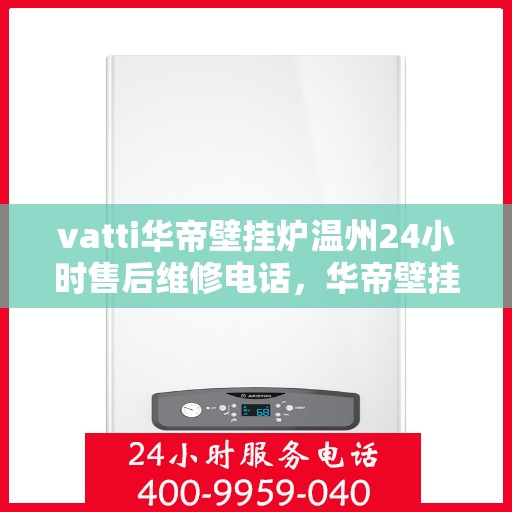 vatti华帝壁挂炉温州24小时售后维修电话，华帝壁挂炉温州售后维修热线全天候服务，专业保障您的温暖生活