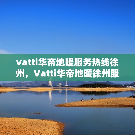 vatti华帝地暖服务热线徐州，Vatti华帝地暖徐州服务热线，专业品质，温暖您的生活