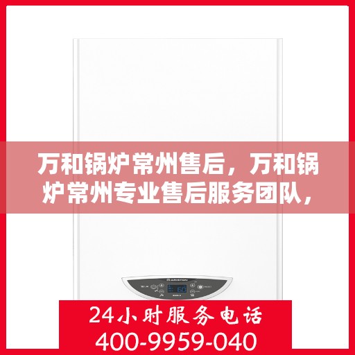 万和锅炉常州售后，万和锅炉常州专业售后服务团队，为您提供全方位维修支持！