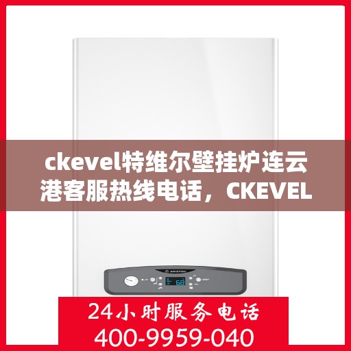 ckevel特维尔壁挂炉连云港客服热线电话，CKEVEL特维尔壁挂炉连云港客服热线电话及售后服务解析