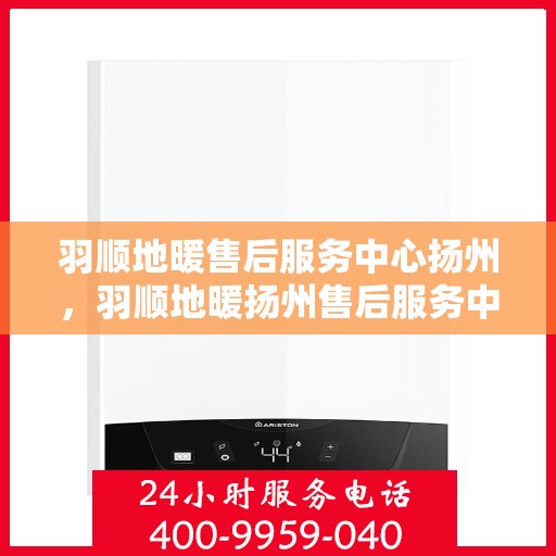 羽顺地暖售后服务中心扬州，羽顺地暖扬州售后服务中心，专业维修，贴心服务