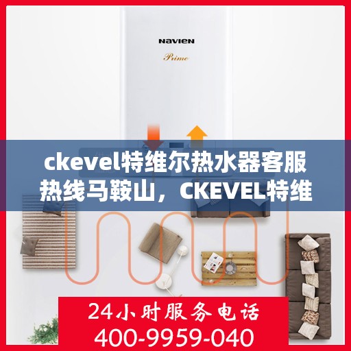 ckevel特维尔热水器客服热线马鞍山，CKEVEL特维尔热水器马鞍山客服热线指南