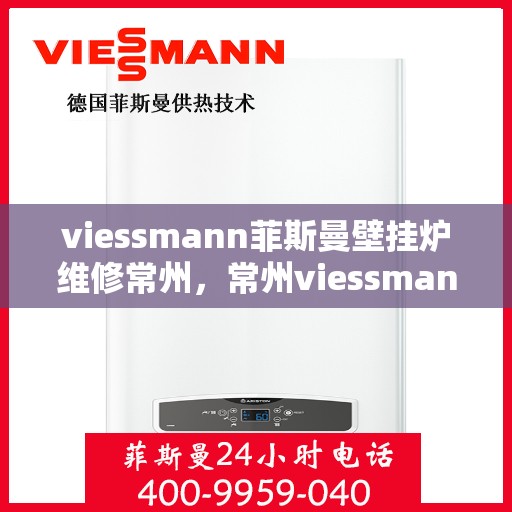 viessmann菲斯曼壁挂炉维修常州，常州viessmann菲斯曼壁挂炉专业维修指南