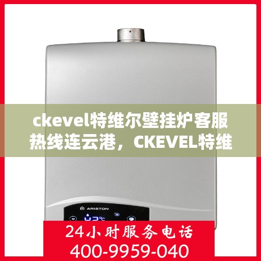 ckevel特维尔壁挂炉客服热线连云港，CKEVEL特维尔壁挂炉连云港客服热线指南