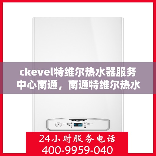 ckevel特维尔热水器服务中心南通，南通特维尔热水器服务中心，专业维修与保养CKEVEL热水器