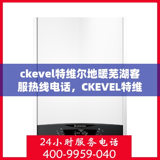 ckevel特维尔地暖芜湖客服热线电话，CKEVEL特维尔地暖芜湖客服热线全攻略，专业解答，温暖您的生活