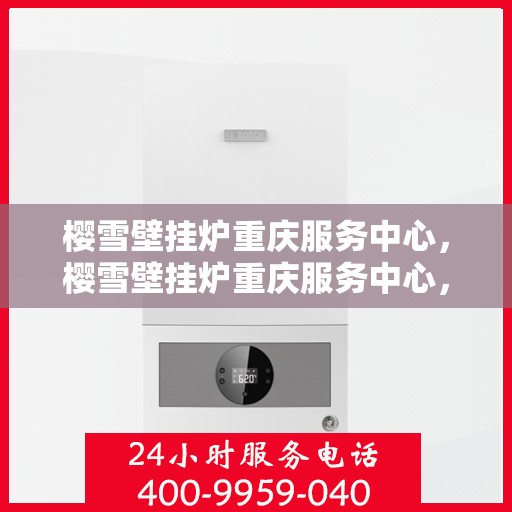 樱雪壁挂炉重庆服务中心，樱雪壁挂炉重庆服务中心，专业维修与贴心服务一体化