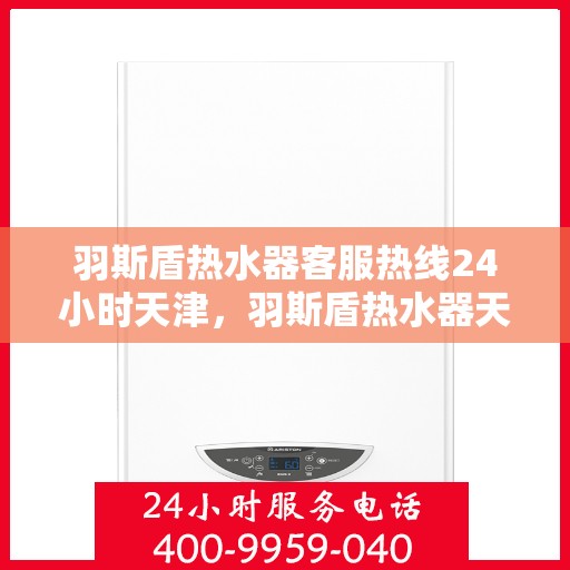 羽斯盾热水器客服热线24小时天津，羽斯盾热水器天津24小时客服热线，全天候服务支持