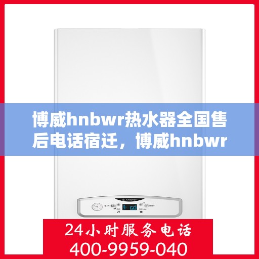 博威hnbwr热水器全国售后电话宿迁，博威hnbwr热水器宿迁售后电话及全国服务热线