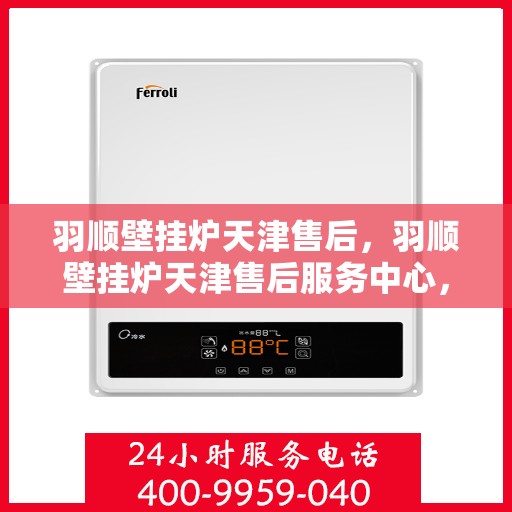 羽顺壁挂炉天津售后，羽顺壁挂炉天津售后服务中心，专业维修与保养服务