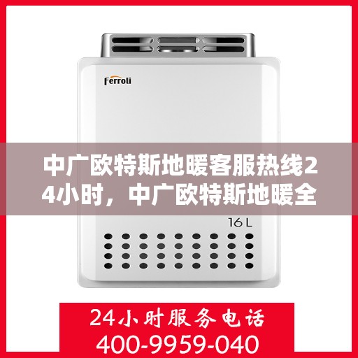 中广欧特斯地暖客服热线24小时，中广欧特斯地暖全天候客服热线，温暖连接，服务不打烊