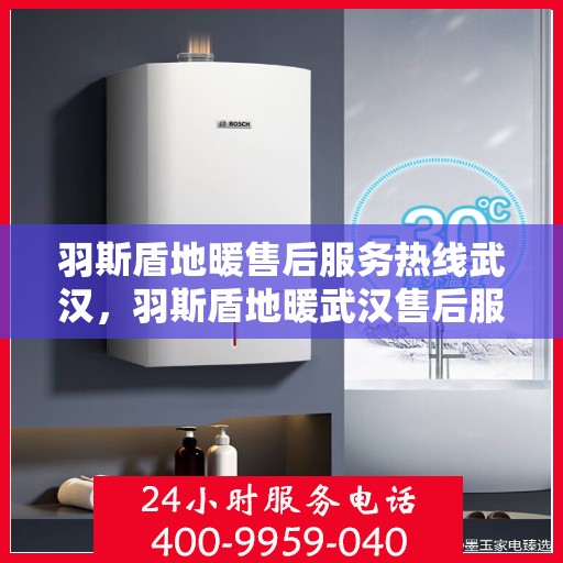 羽斯盾地暖售后服务热线武汉，羽斯盾地暖武汉售后服务热线及支持团队专业服务