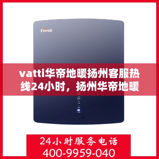 vatti华帝地暖扬州客服热线24小时，扬州华帝地暖全天候客服热线，贴心服务不打烊