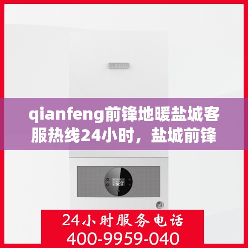 qianfeng前锋地暖盐城客服热线24小时，盐城前锋地暖客服热线全天候服务，温暖无忧