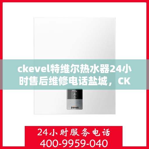 ckevel特维尔热水器24小时售后维修电话盐城，CKEvel特维尔热水器盐城售后维修热线全天候服务，专业解决热水器问题
