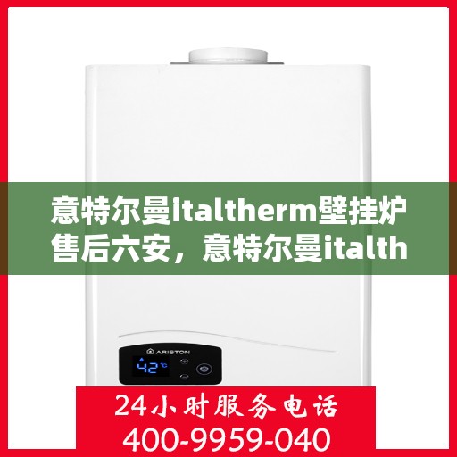 意特尔曼italtherm壁挂炉售后六安，意特尔曼italtherm壁挂炉六安售后服务中心专业服务介绍