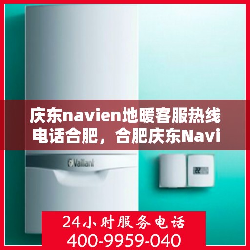 庆东navien地暖客服热线电话合肥，合肥庆东Navien地暖客服热线电话公布