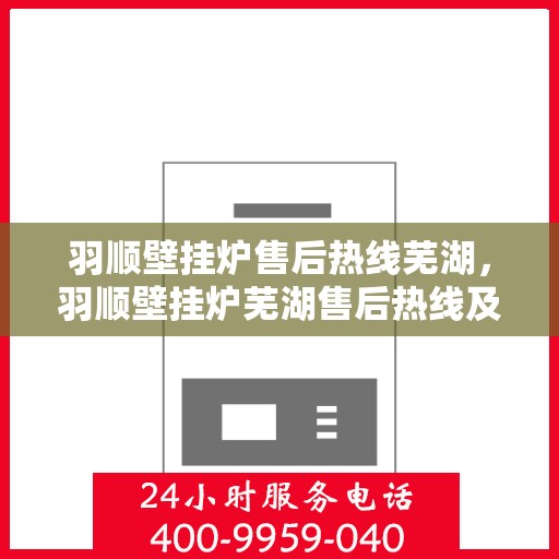 羽顺壁挂炉售后热线芜湖，羽顺壁挂炉芜湖售后热线及服务支持详解