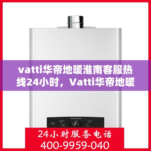 vatti华帝地暖淮南客服热线24小时，Vatti华帝地暖淮南全天候客服热线支持