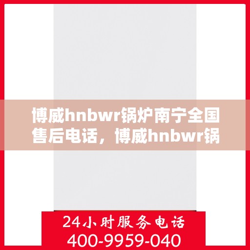 博威hnbwr锅炉南宁全国售后电话，博威hnbwr锅炉南宁售后全国服务热线