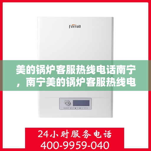 美的锅炉客服热线电话南宁，南宁美的锅炉客服热线电话，专业解决您的锅炉问题